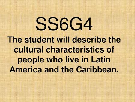 SS6G4 The student will describe the cultural characteristics of people who live in Latin America and the Caribbean.