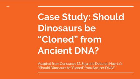 Case Study: Should Dinosaurs be “Cloned” from Ancient DNA?