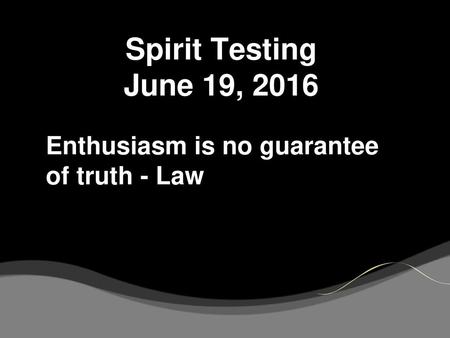 Spirit Testing June 19, 2016 Enthusiasm is no guarantee of truth - Law.