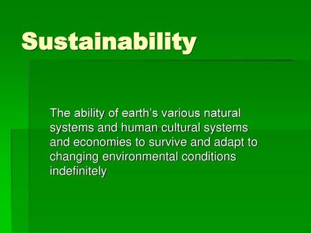 Sustainability The ability of earth’s various natural systems and human cultural systems and economies to survive and adapt to changing environmental conditions.