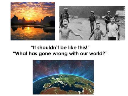 “It shouldn’t be like this!” “What has gone wrong with our world?”