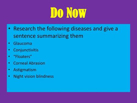 Do Now Research the following diseases and give a sentence summarizing them Glaucoma Conjunctivitis “Floaters” Corneal Abrasion Astigmatism Night vision.