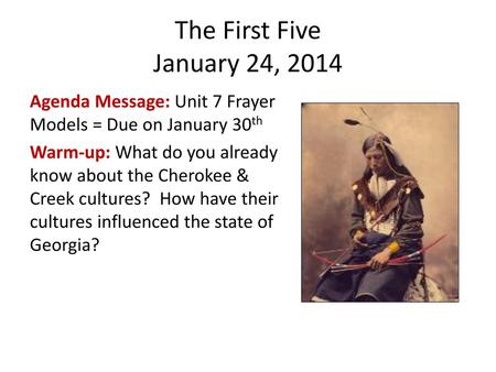 The First Five January 24, 2014 Agenda Message: Unit 7 Frayer Models = Due on January 30th Warm-up: What do you already know about the Cherokee & Creek.