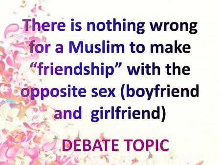 There is nothing wrong for a Muslim to make “friendship” with the opposite sex (boyfriend and girlfriend) DEBATE TOPIC.