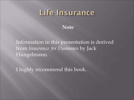 Life Insurance Note Information in this presentation is derived from Insurance for Dummies by Jack Hungelmann. I highly recommend this book.