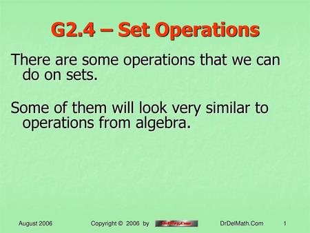 G2.4 – Set Operations There are some operations that we can do on sets. Some of them will look very similar to operations from algebra. August 2006 Copyright.