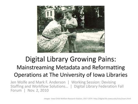 Digital Library Growing Pains: Mainstreaming Metadata and Reformatting Operations at The University of Iowa Libraries Jen Wolfe and Mark F. Anderson |