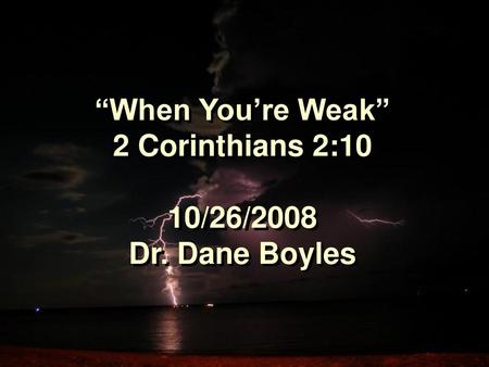 “When You’re Weak” 2 Corinthians 2:10 10/26/2008 Dr. Dane Boyles