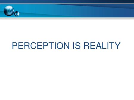 PERCEPTION IS REALITY.