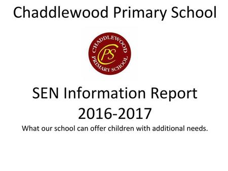 Chaddlewood Primary School SEN Information Report 2016-2017 What our school can offer children with additional needs.