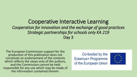 Cooperative Interactive Learning Cooperation for innovation and the exchange of good practices Strategic partnerships for schools only KA 219 Day 3 The.