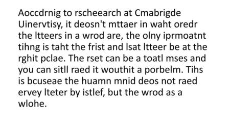 Aoccdrnig to rscheearch at Cmabrigde Uinervtisy, it deosn't mttaer in waht oredr the ltteers in a wrod are, the olny iprmoatnt tihng is taht the frist.