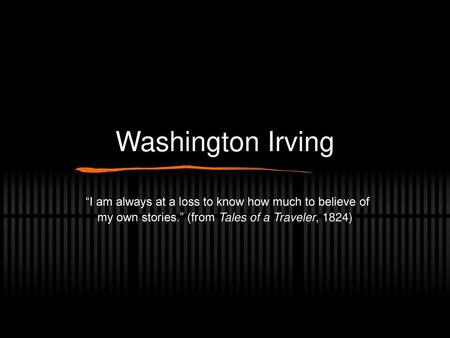 Washington Irving “I am always at a loss to know how much to believe of my own stories.” (from Tales of a Traveler, 1824)