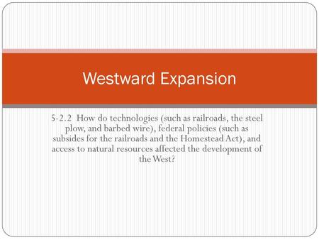 Westward Expansion 5-2.2 How do technologies (such as railroads, the steel plow, and barbed wire), federal policies (such as subsides for the railroads.