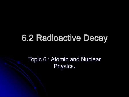 Topic 6 : Atomic and Nuclear Physics.