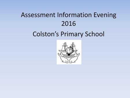 Assessment Information Evening 2016 Colston’s Primary School