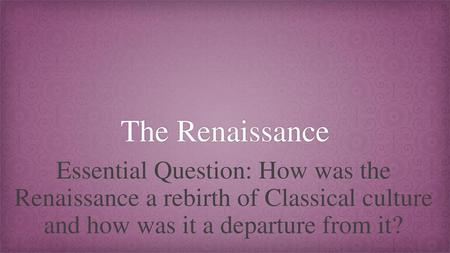 The Renaissance Essential Question: How was the Renaissance a rebirth of Classical culture and how was it a departure from it?