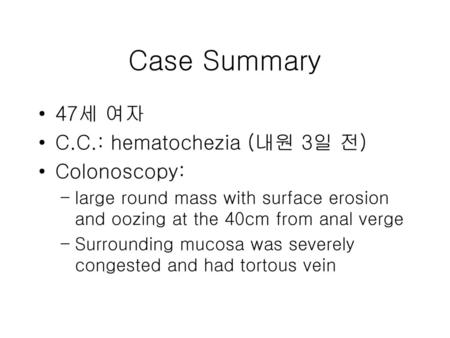 Case Summary 47세 여자 C.C.: hematochezia (내원 3일 전) Colonoscopy: