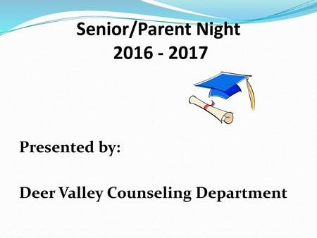 Senior/Parent Night 2016 - 2017 Presented by: Deer Valley Counseling Department.