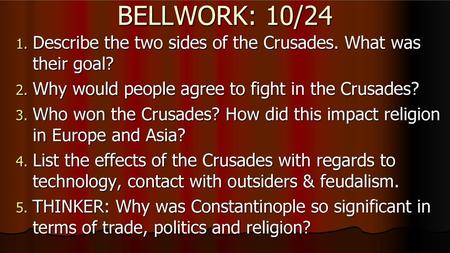 BELLWORK: 10/24 Describe the two sides of the Crusades. What was their goal? Why would people agree to fight in the Crusades? Who won the Crusades? How.