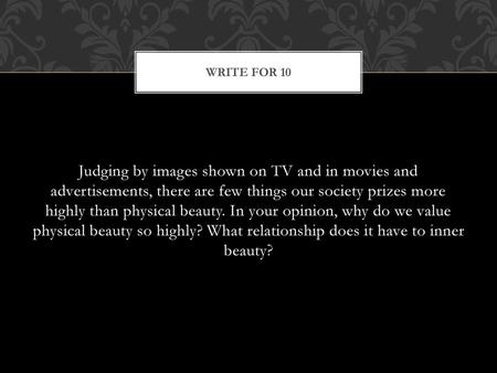 WRITE FOR 10 Judging by images shown on TV and in movies and advertisements, there are few things our society prizes more highly than physical beauty.