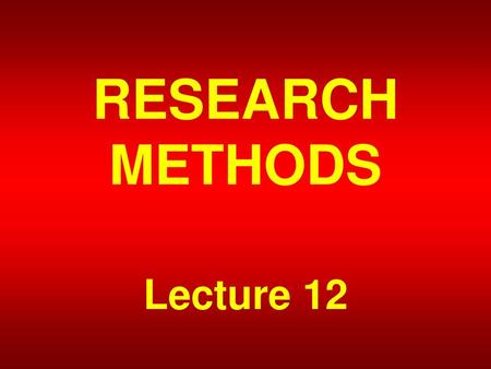 RESEARCH METHODS Lecture 12