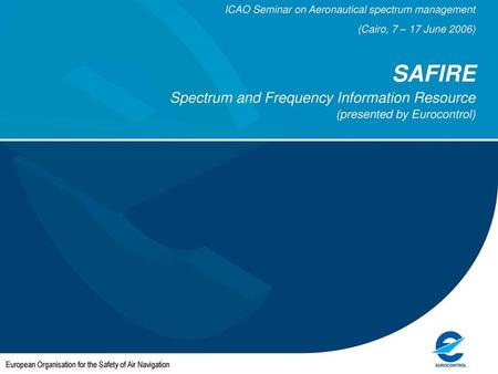 ICAO Seminar on Aeronautical spectrum management (Cairo, 7 – 17 June 2006) SAFIRE Spectrum and Frequency Information Resource (presented by Eurocontrol)