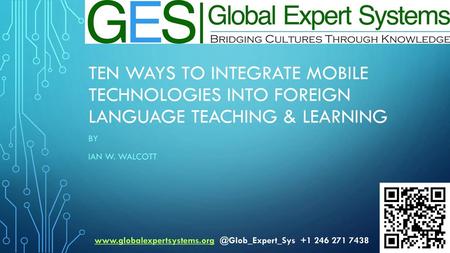 Ten Ways to Integrate Mobile Technologies into Foreign Language Teaching & Learning By Ian W. Walcott www.globalexpertsystems.org @Glob_Expert_Sys +1.