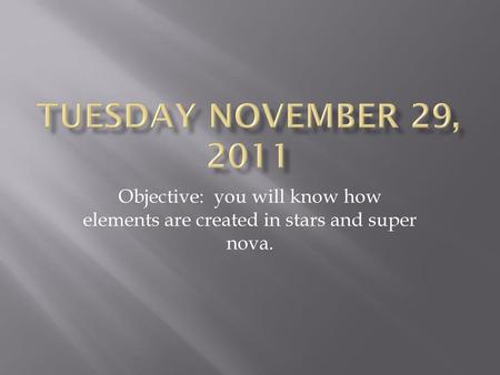 Tuesday November 29, 2011 Objective: you will know how elements are created in stars and super nova.