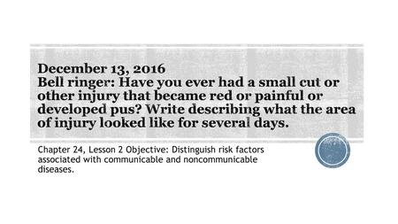 December 13, 2016 Bell ringer: Have you ever had a small cut or other injury that became red or painful or developed pus? Write describing what the area.