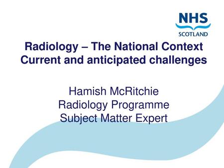 Radiology – The National Context Current and anticipated challenges Hamish McRitchie Radiology Programme Subject Matter Expert.