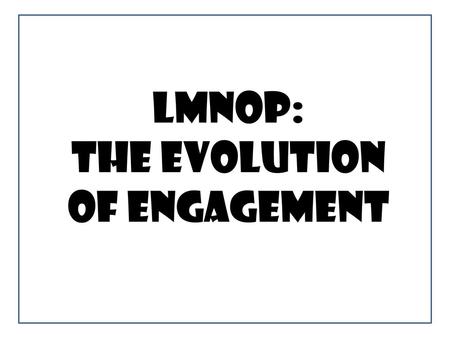 LMNOP: The Evolution of Engagement.