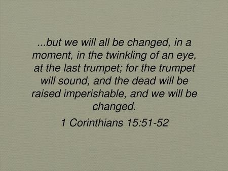 ...but we will all be changed, in a moment, in the twinkling of an eye, at the last trumpet; for the trumpet will sound, and the dead will be raised imperishable,