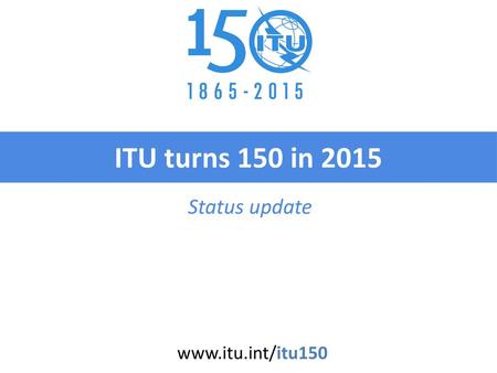 ITU turns 150 in 2015 Status update www.itu.int/itu150.