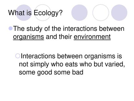 What is Ecology? The study of the interactions between organisms and their environment Interactions between organisms is not simply who eats who but varied,