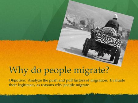 Why do people migrate? Objective: Analyze the push and pull factors of migration. Evaluate their legitimacy as reasons why people migrate.