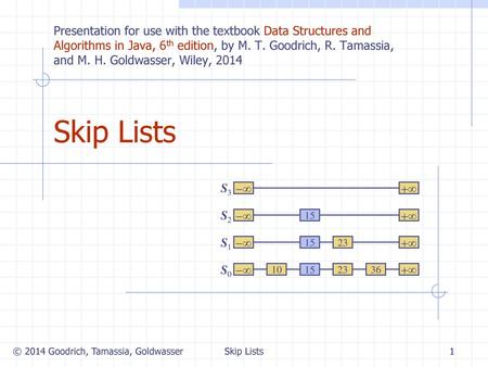 Skip Lists 5/10/2018 Presentation for use with the textbook Data Structures and Algorithms in Java, 6th edition, by M. T. Goodrich, R. Tamassia, and M.