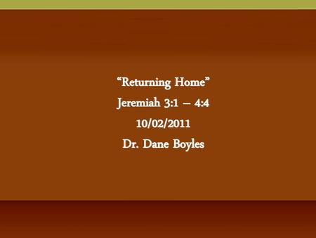 “Returning Home” Jeremiah 3:1 – 4:4 10/02/2011 Dr. Dane Boyles