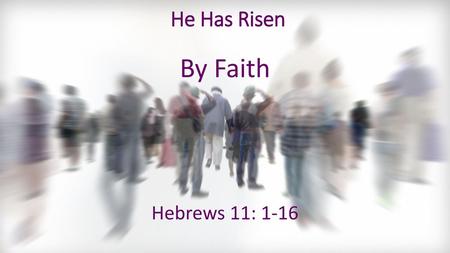 He Has Risen By Faith Hebrews 11: 1-16.