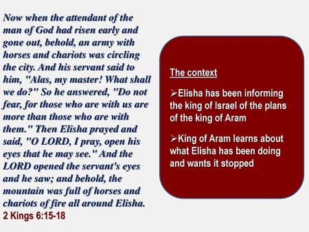 Now when the attendant of the man of God had risen early and gone out, behold, an army with horses and chariots was circling the city. And his servant.