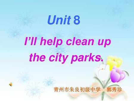 Unit 8 I’ll help clean up the city parks. 青州市朱良初级中学 郭秀珍.