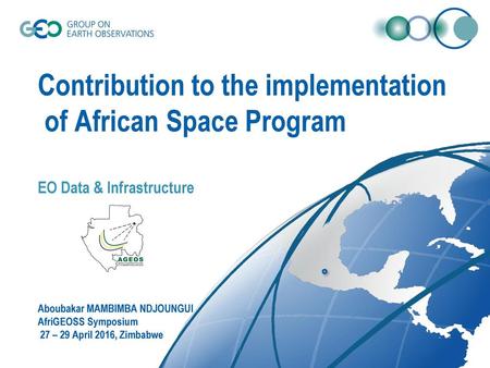 Contribution to the implementation of African Space Program EO Data & Infrastructure Aboubakar MAMBIMBA NDJOUNGUI AfriGEOSS Symposium 27 – 29 April.