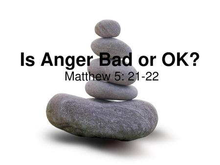 Is Anger Bad or OK? Matthew 5: 21-22.