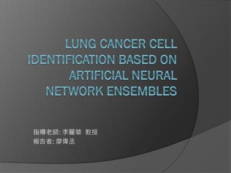 Lung cancer cell identification based on artificial neural network ensembles 指導老師: 李麗華 教授 報告者: 廖偉丞.