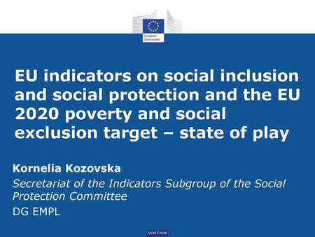 EU indicators on social inclusion and social protection and the EU 2020 poverty and social exclusion target – state of play Kornelia Kozovska Secretariat.