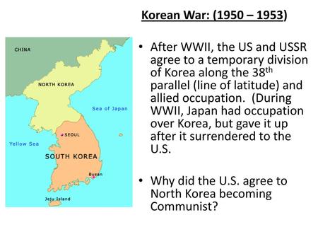  Korean War: (1950 – 1953) After WWII, the US and USSR agree to a temporary division of Korea along the 38th parallel (line of latitude) and allied occupation.