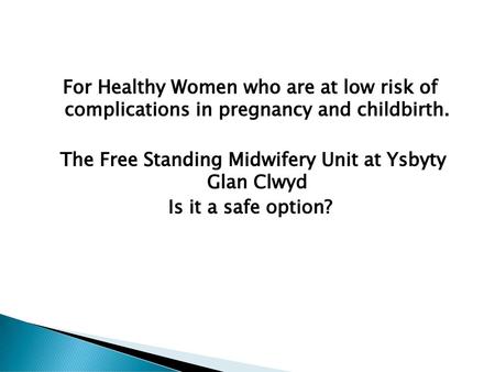 For Healthy Women who are at low risk of complications in pregnancy and childbirth. The Free Standing Midwifery Unit at Ysbyty Glan Clwyd Is it a safe.