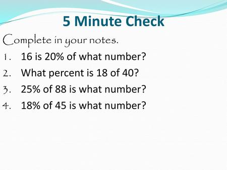 5 Minute Check Complete in your notes. 1. 16 is 20% of what number? 2. What percent is 18 of 40? 3. 25% of 88 is what number? 4. 18% of 45 is what number?