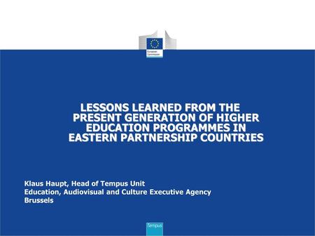 LESSONS LEARNED FROM THE PRESENT GENERATION OF HIGHER EDUCATION PROGRAMMES IN EASTERN PARTNERSHIP COUNTRIES Klaus Haupt, Head of Tempus Unit Education,