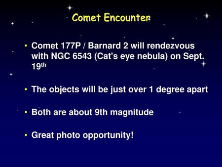 Comet Encounter Comet 177P / Barnard 2 will rendezvous with NGC 6543 (Cat's eye nebula) on Sept. 19th The objects will be just over 1 degree apart Both.